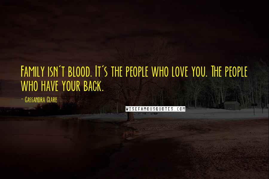 Cassandra Clare Quotes: Family isn't blood. It's the people who love you. The people who have your back.