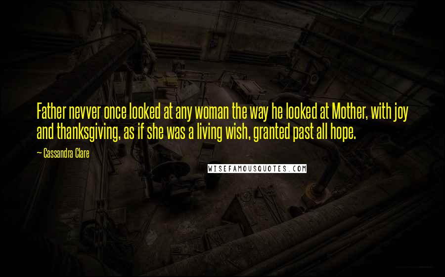 Cassandra Clare Quotes: Father nevver once looked at any woman the way he looked at Mother, with joy and thanksgiving, as if she was a living wish, granted past all hope.