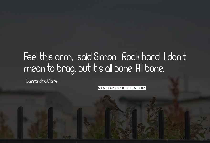 Cassandra Clare Quotes: Feel this arm," said Simon. "Rock hard! I don't mean to brag, but it's all bone. All bone.