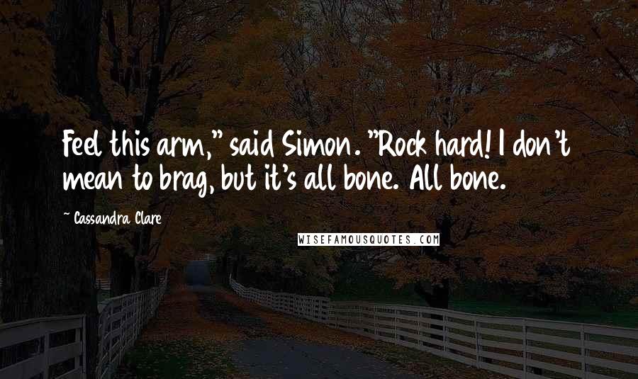 Cassandra Clare Quotes: Feel this arm," said Simon. "Rock hard! I don't mean to brag, but it's all bone. All bone.