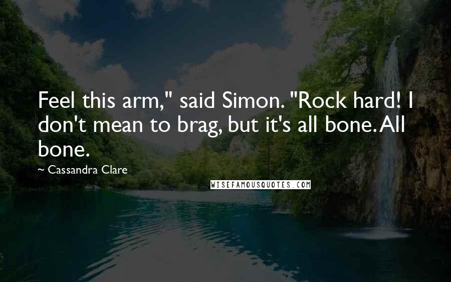 Cassandra Clare Quotes: Feel this arm," said Simon. "Rock hard! I don't mean to brag, but it's all bone. All bone.