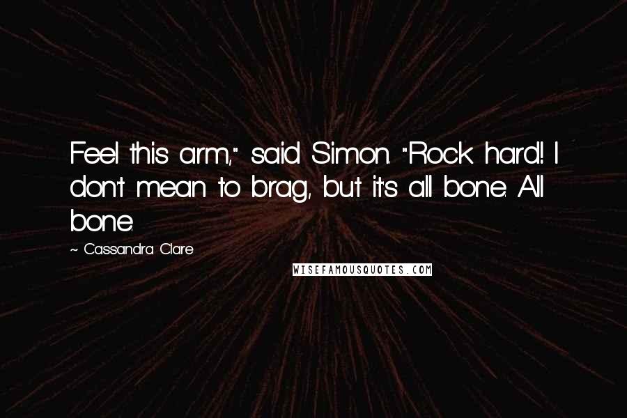 Cassandra Clare Quotes: Feel this arm," said Simon. "Rock hard! I don't mean to brag, but it's all bone. All bone.