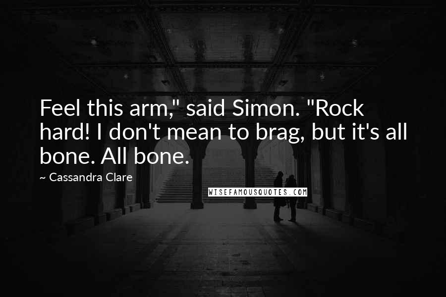 Cassandra Clare Quotes: Feel this arm," said Simon. "Rock hard! I don't mean to brag, but it's all bone. All bone.