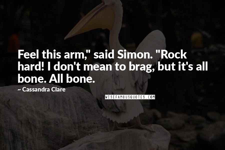 Cassandra Clare Quotes: Feel this arm," said Simon. "Rock hard! I don't mean to brag, but it's all bone. All bone.