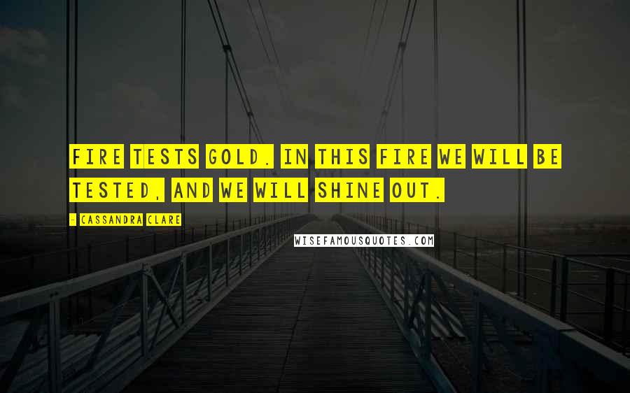 Cassandra Clare Quotes: Fire tests gold. In this fire we will be tested, and we will shine out.