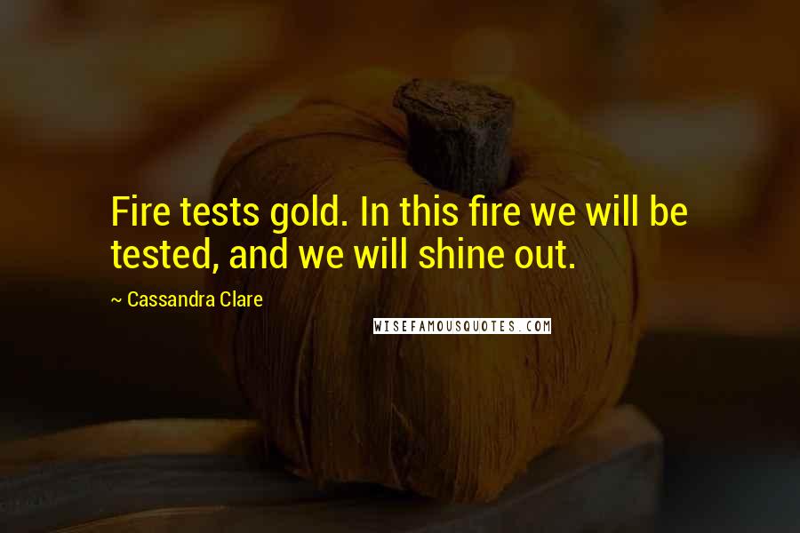 Cassandra Clare Quotes: Fire tests gold. In this fire we will be tested, and we will shine out.