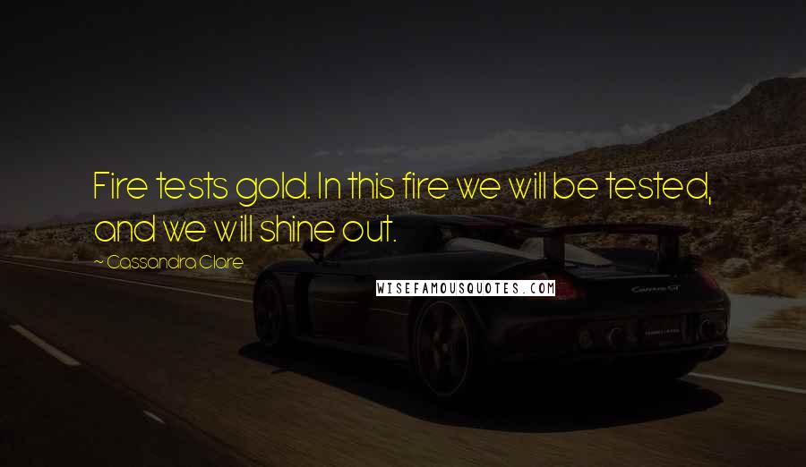 Cassandra Clare Quotes: Fire tests gold. In this fire we will be tested, and we will shine out.