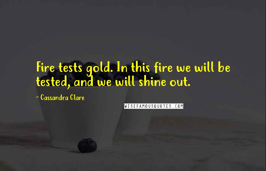 Cassandra Clare Quotes: Fire tests gold. In this fire we will be tested, and we will shine out.