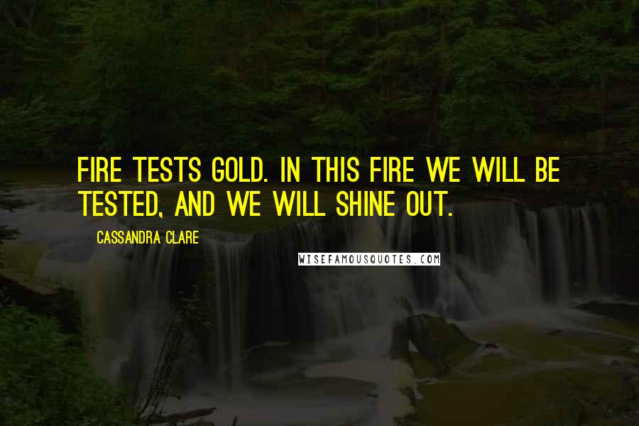 Cassandra Clare Quotes: Fire tests gold. In this fire we will be tested, and we will shine out.