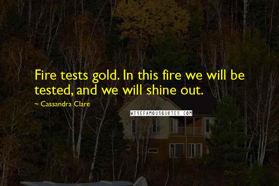 Cassandra Clare Quotes: Fire tests gold. In this fire we will be tested, and we will shine out.