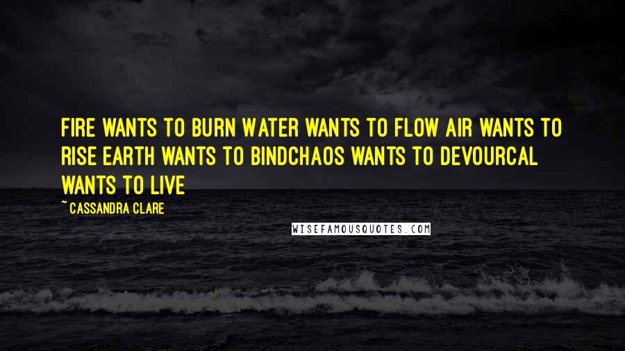 Cassandra Clare Quotes: Fire wants to burn Water wants to flow Air wants to rise Earth wants to bindChaos wants to devourCal wants to live