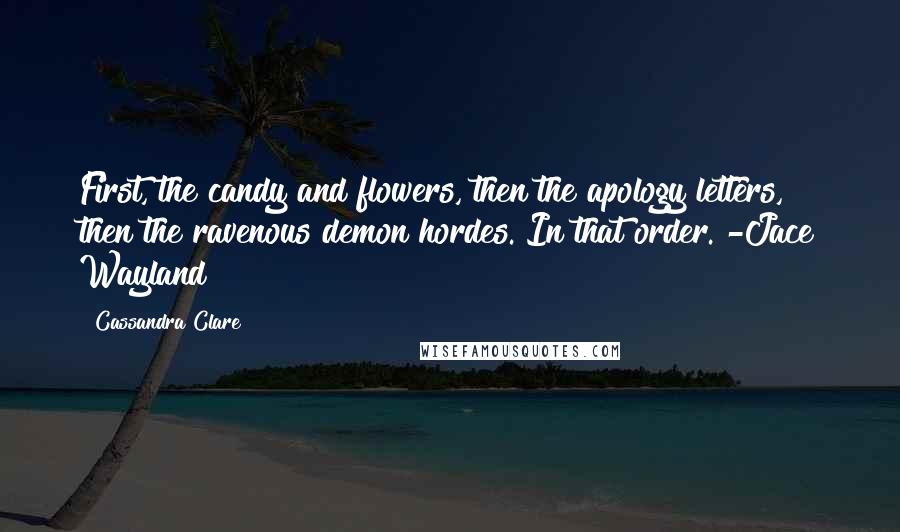 Cassandra Clare Quotes: First, the candy and flowers, then the apology letters, then the ravenous demon hordes. In that order. -Jace Wayland