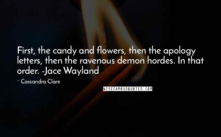 Cassandra Clare Quotes: First, the candy and flowers, then the apology letters, then the ravenous demon hordes. In that order. -Jace Wayland