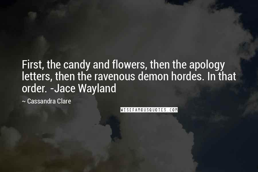 Cassandra Clare Quotes: First, the candy and flowers, then the apology letters, then the ravenous demon hordes. In that order. -Jace Wayland