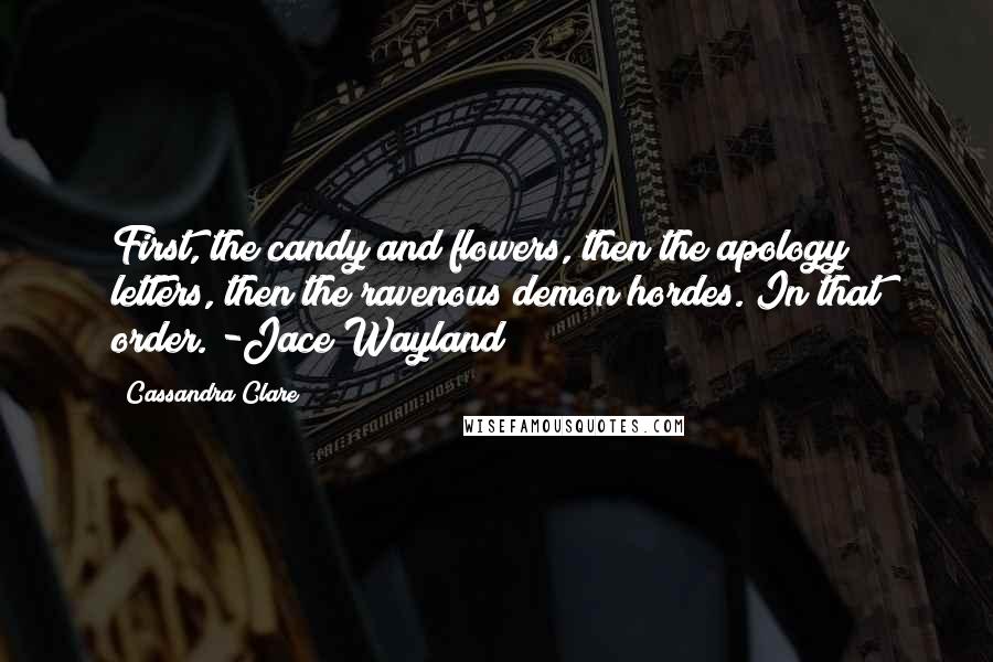 Cassandra Clare Quotes: First, the candy and flowers, then the apology letters, then the ravenous demon hordes. In that order. -Jace Wayland