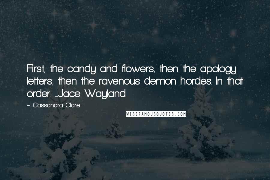 Cassandra Clare Quotes: First, the candy and flowers, then the apology letters, then the ravenous demon hordes. In that order. -Jace Wayland