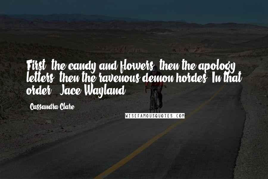 Cassandra Clare Quotes: First, the candy and flowers, then the apology letters, then the ravenous demon hordes. In that order. -Jace Wayland