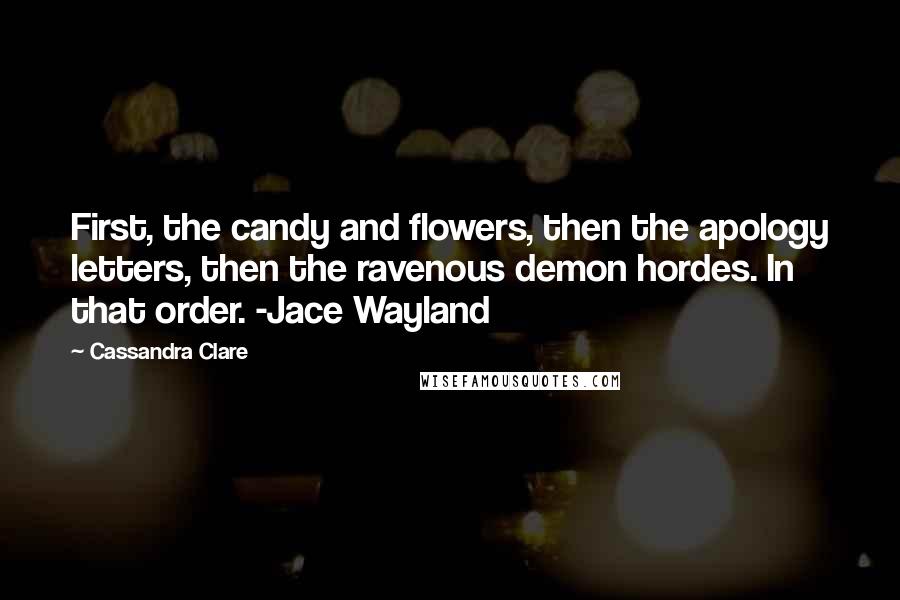 Cassandra Clare Quotes: First, the candy and flowers, then the apology letters, then the ravenous demon hordes. In that order. -Jace Wayland