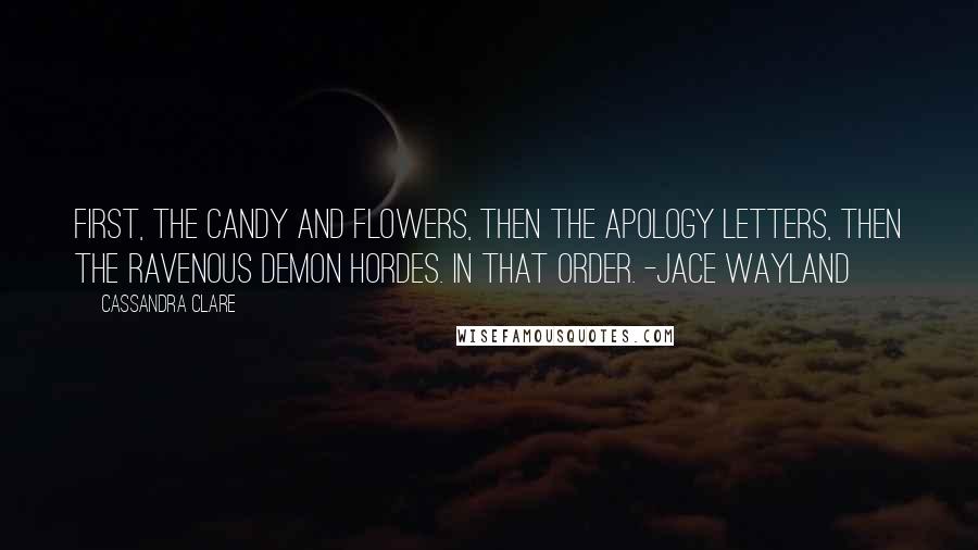 Cassandra Clare Quotes: First, the candy and flowers, then the apology letters, then the ravenous demon hordes. In that order. -Jace Wayland