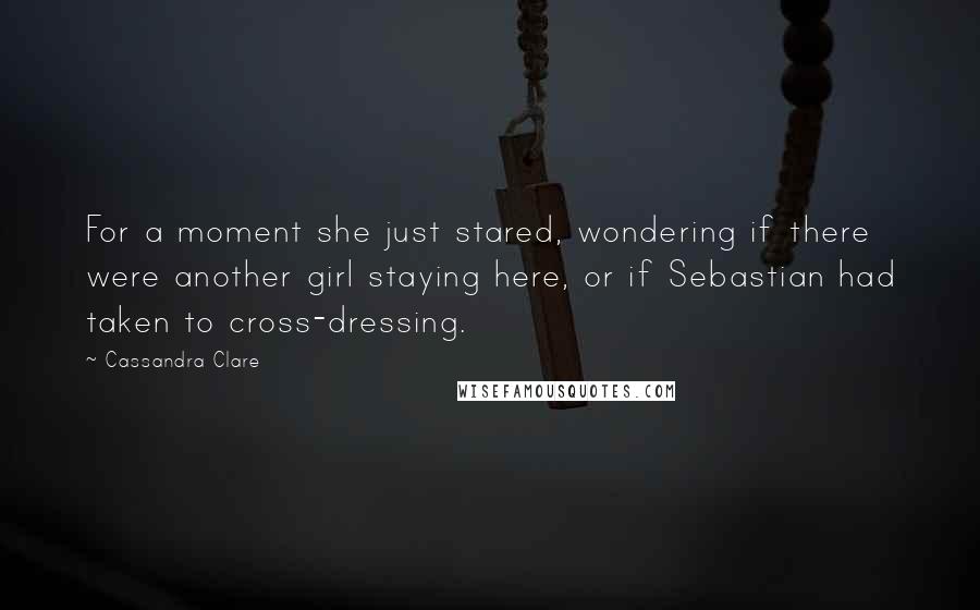 Cassandra Clare Quotes: For a moment she just stared, wondering if there were another girl staying here, or if Sebastian had taken to cross-dressing.