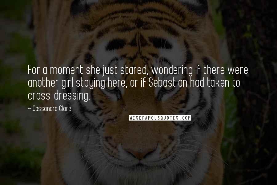Cassandra Clare Quotes: For a moment she just stared, wondering if there were another girl staying here, or if Sebastian had taken to cross-dressing.