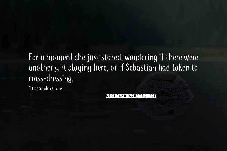 Cassandra Clare Quotes: For a moment she just stared, wondering if there were another girl staying here, or if Sebastian had taken to cross-dressing.