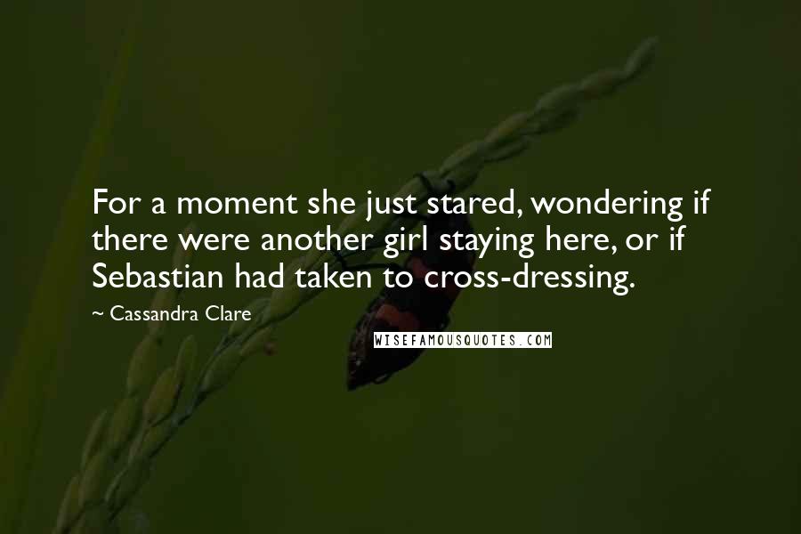 Cassandra Clare Quotes: For a moment she just stared, wondering if there were another girl staying here, or if Sebastian had taken to cross-dressing.