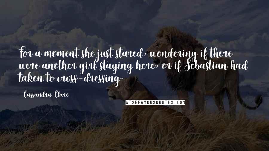 Cassandra Clare Quotes: For a moment she just stared, wondering if there were another girl staying here, or if Sebastian had taken to cross-dressing.