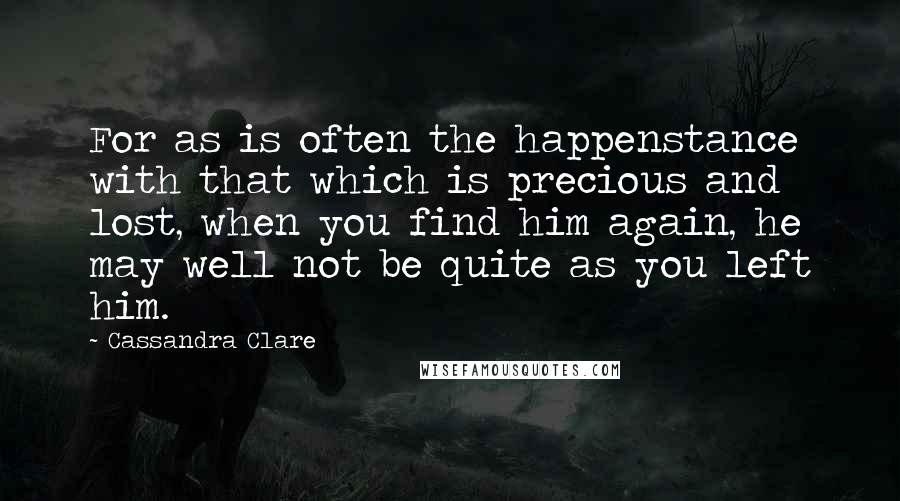 Cassandra Clare Quotes: For as is often the happenstance with that which is precious and lost, when you find him again, he may well not be quite as you left him.