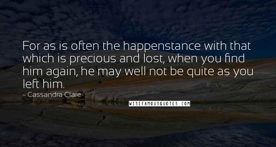 Cassandra Clare Quotes: For as is often the happenstance with that which is precious and lost, when you find him again, he may well not be quite as you left him.