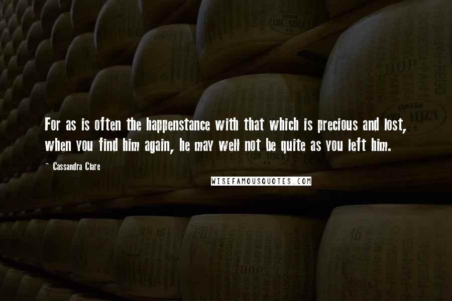 Cassandra Clare Quotes: For as is often the happenstance with that which is precious and lost, when you find him again, he may well not be quite as you left him.