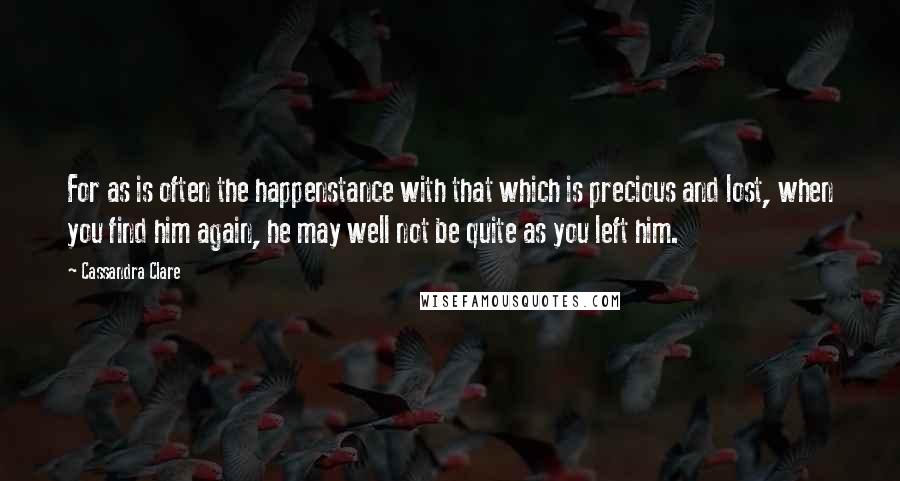 Cassandra Clare Quotes: For as is often the happenstance with that which is precious and lost, when you find him again, he may well not be quite as you left him.