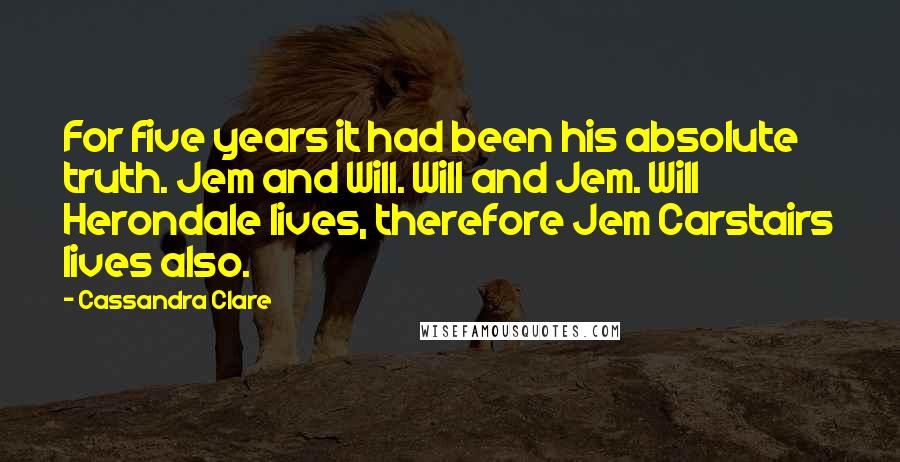 Cassandra Clare Quotes: For five years it had been his absolute truth. Jem and Will. Will and Jem. Will Herondale lives, therefore Jem Carstairs lives also.