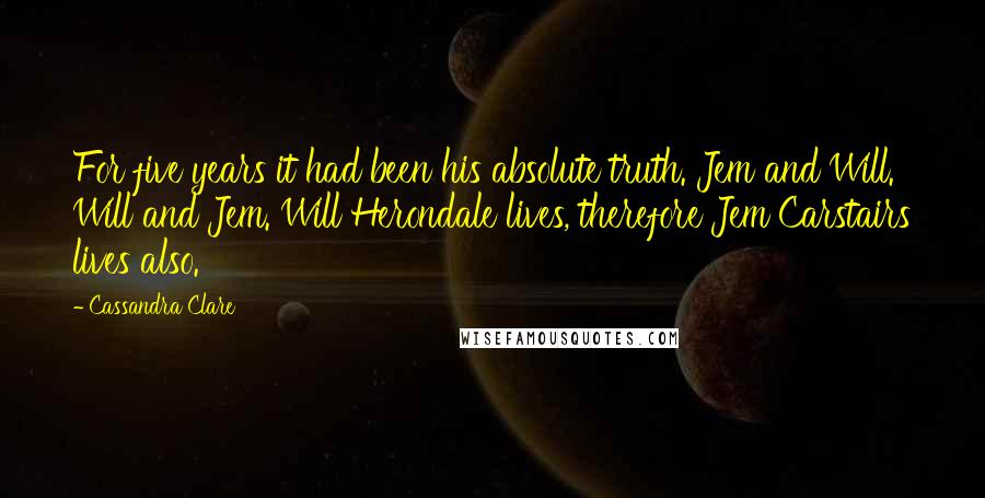 Cassandra Clare Quotes: For five years it had been his absolute truth. Jem and Will. Will and Jem. Will Herondale lives, therefore Jem Carstairs lives also.