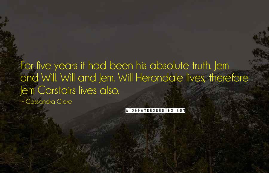 Cassandra Clare Quotes: For five years it had been his absolute truth. Jem and Will. Will and Jem. Will Herondale lives, therefore Jem Carstairs lives also.