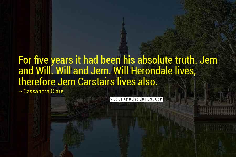 Cassandra Clare Quotes: For five years it had been his absolute truth. Jem and Will. Will and Jem. Will Herondale lives, therefore Jem Carstairs lives also.
