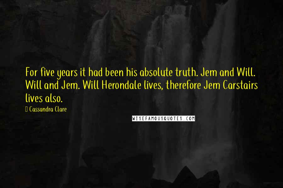 Cassandra Clare Quotes: For five years it had been his absolute truth. Jem and Will. Will and Jem. Will Herondale lives, therefore Jem Carstairs lives also.