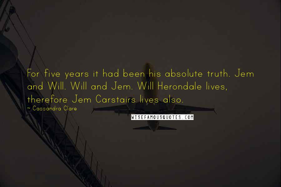 Cassandra Clare Quotes: For five years it had been his absolute truth. Jem and Will. Will and Jem. Will Herondale lives, therefore Jem Carstairs lives also.