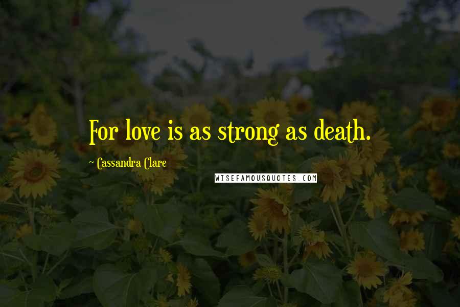 Cassandra Clare Quotes: For love is as strong as death.