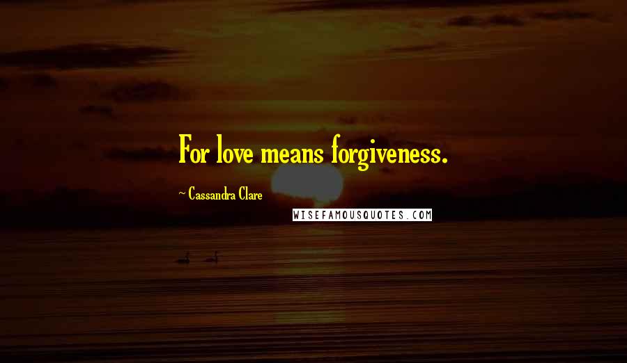 Cassandra Clare Quotes: For love means forgiveness.