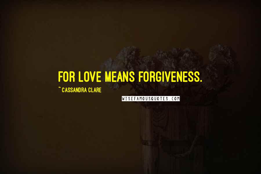 Cassandra Clare Quotes: For love means forgiveness.