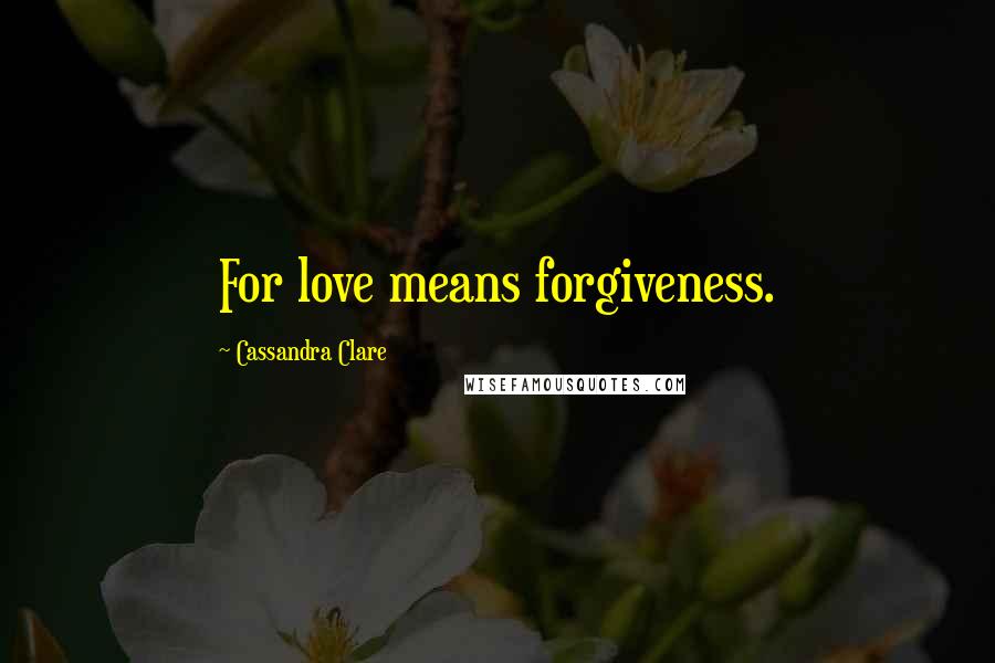 Cassandra Clare Quotes: For love means forgiveness.