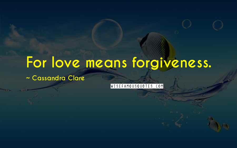 Cassandra Clare Quotes: For love means forgiveness.