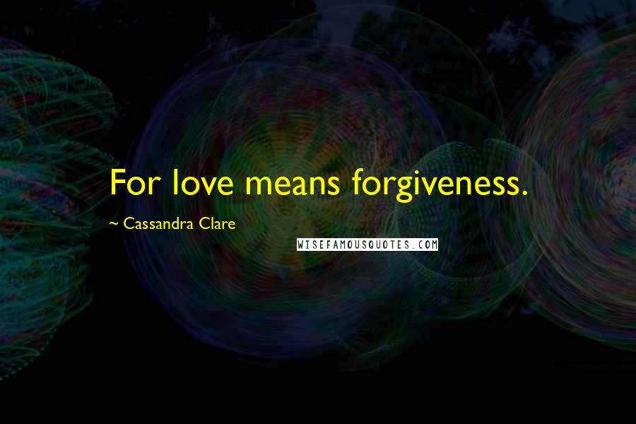 Cassandra Clare Quotes: For love means forgiveness.