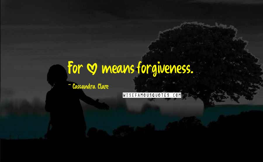 Cassandra Clare Quotes: For love means forgiveness.