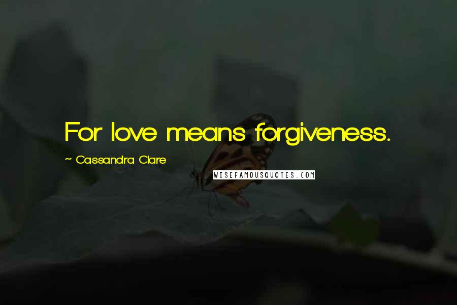 Cassandra Clare Quotes: For love means forgiveness.