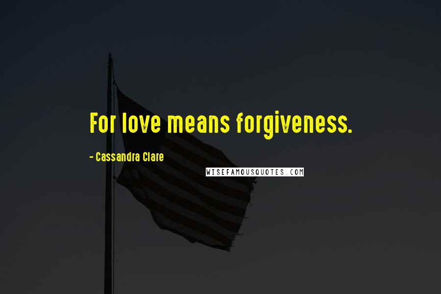 Cassandra Clare Quotes: For love means forgiveness.