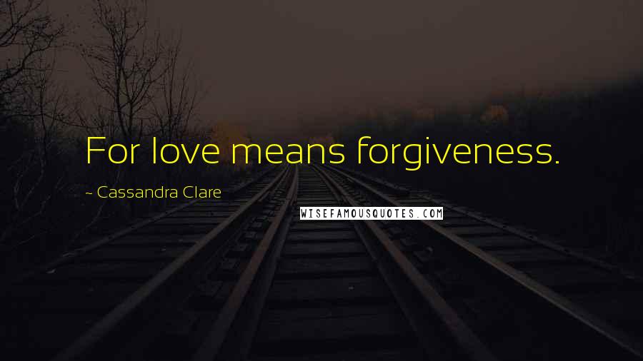 Cassandra Clare Quotes: For love means forgiveness.