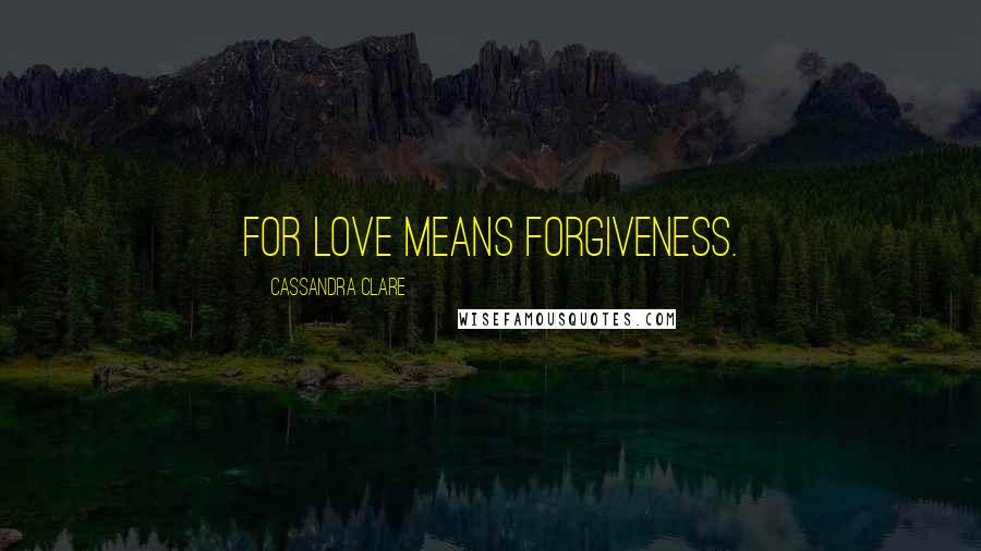 Cassandra Clare Quotes: For love means forgiveness.