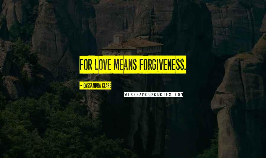 Cassandra Clare Quotes: For love means forgiveness.